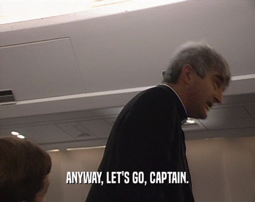 ANYWAY, LET'S GO, CAPTAIN.  