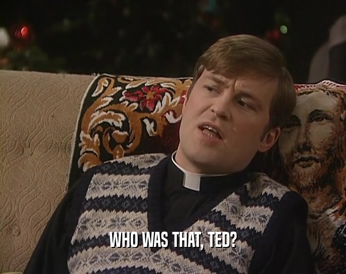 WHO WAS THAT, TED?  