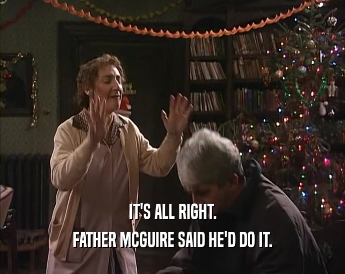 IT'S ALL RIGHT. FATHER MCGUIRE SAID HE'D DO IT. 