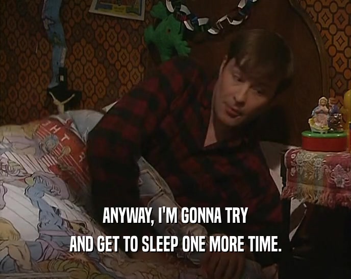 ANYWAY, I'M GONNA TRY AND GET TO SLEEP ONE MORE TIME. 