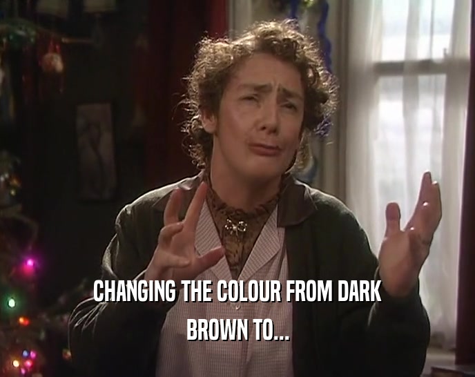 CHANGING THE COLOUR FROM DARK BROWN TO... 