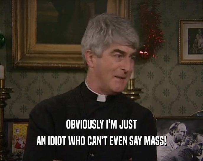 OBVIOUSLY I'M JUST AN IDIOT WHO CAN'T EVEN SAY MASS! 