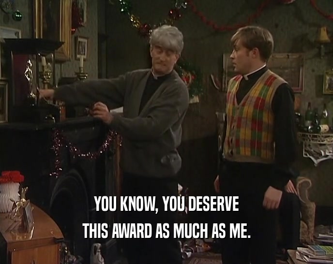YOU KNOW, YOU DESERVE THIS AWARD AS MUCH AS ME. 