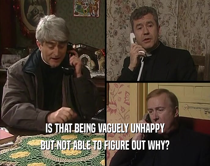 IS THAT BEING VAGUELY UNHAPPY BUT NOT ABLE TO FIGURE OUT WHY? 