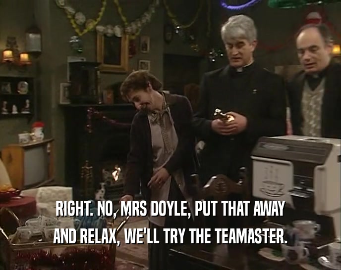 RIGHT. NO, MRS DOYLE, PUT THAT AWAY AND RELAX, WE'LL TRY THE TEAMASTER. 