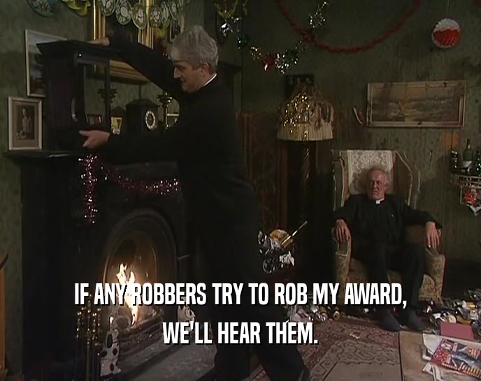 IF ANY ROBBERS TRY TO ROB MY AWARD,
 WE'LL HEAR THEM.
 