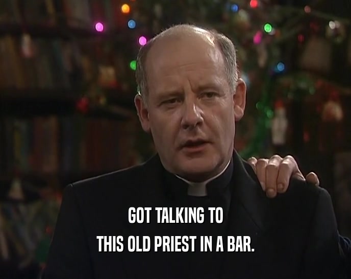 GOT TALKING TO
 THIS OLD PRIEST IN A BAR.
 