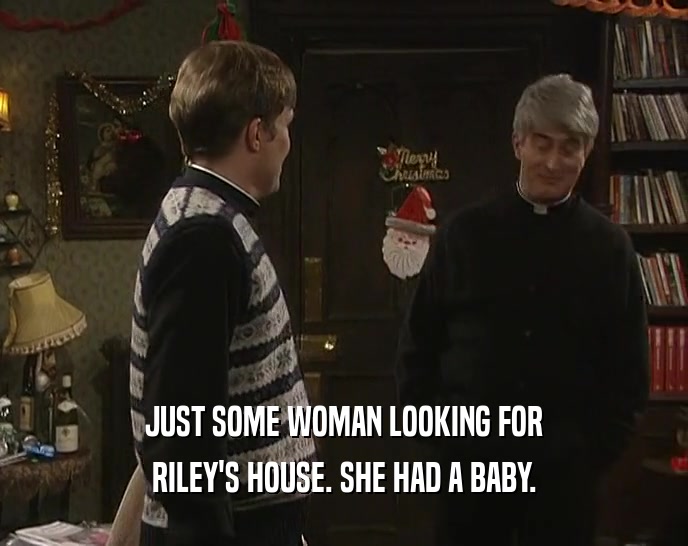 JUST SOME WOMAN LOOKING FOR RILEY'S HOUSE. SHE HAD A BABY. 