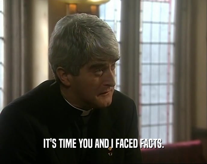IT'S TIME YOU AND I FACED FACTS.  