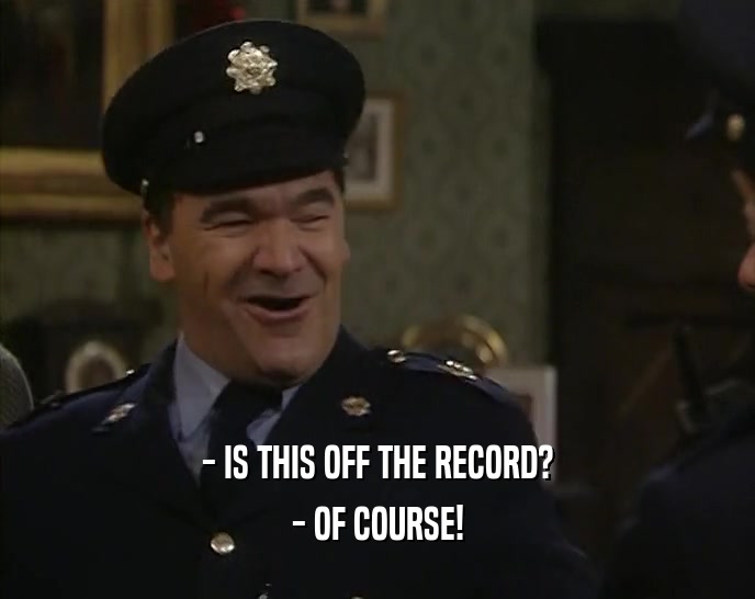 - IS THIS OFF THE RECORD? - OF COURSE! 