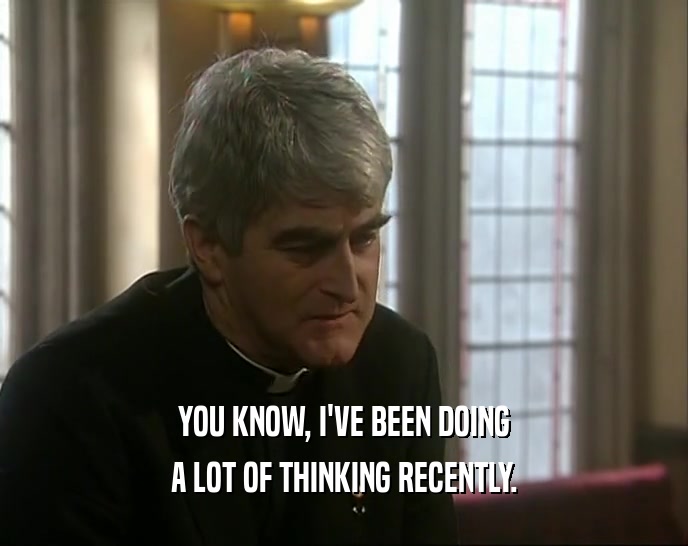 YOU KNOW, I'VE BEEN DOING A LOT OF THINKING RECENTLY. 
