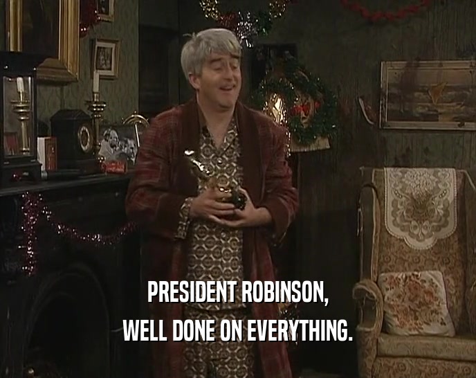 PRESIDENT ROBINSON,
 WELL DONE ON EVERYTHING.
 