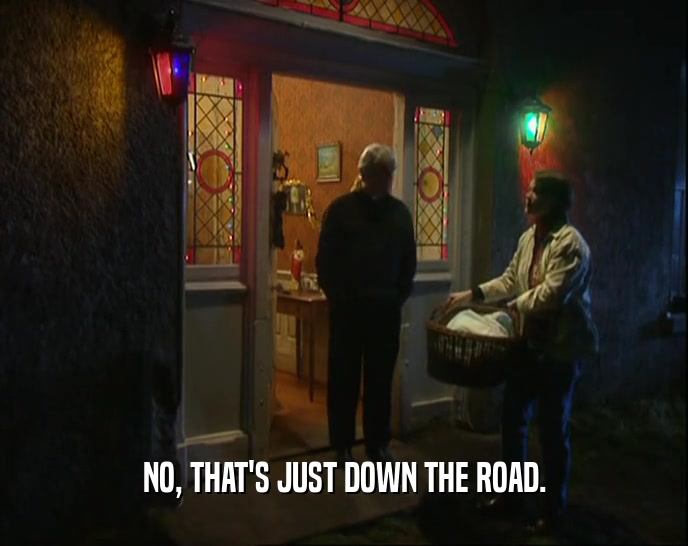 NO, THAT'S JUST DOWN THE ROAD.  