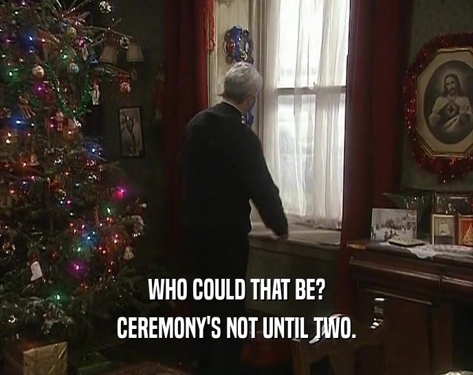 WHO COULD THAT BE? CEREMONY'S NOT UNTIL TWO. 
