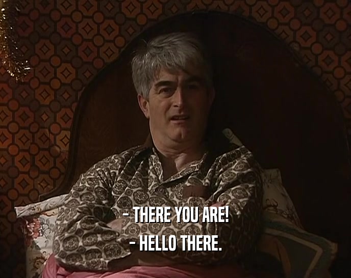 - THERE YOU ARE! - HELLO THERE. 
