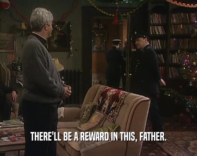 THERE'LL BE A REWARD IN THIS, FATHER.
  