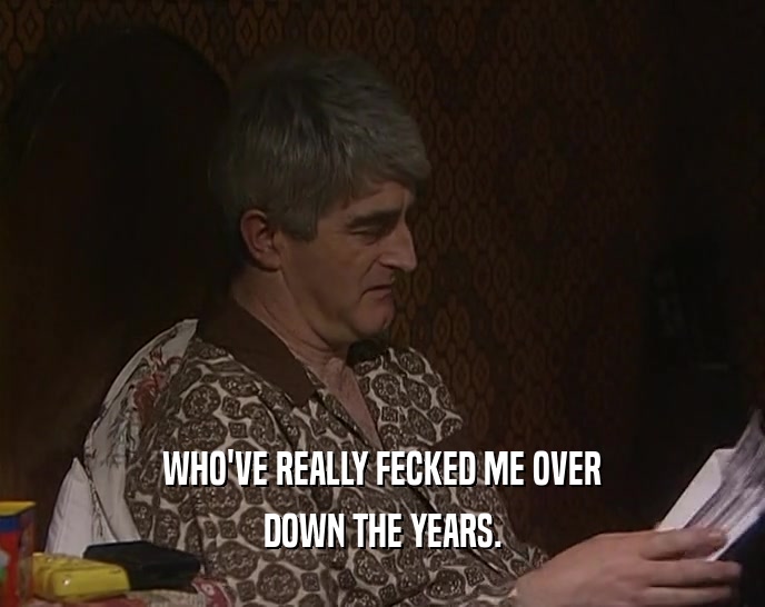WHO'VE REALLY FECKED ME OVER DOWN THE YEARS. 