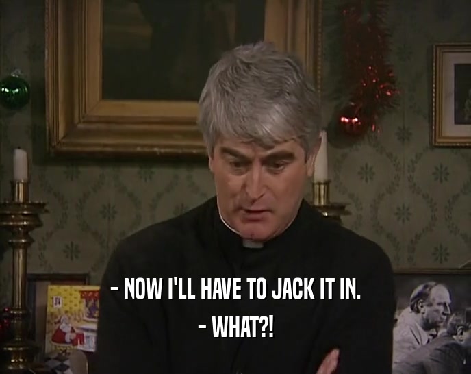 - NOW I'LL HAVE TO JACK IT IN. - WHAT?! 