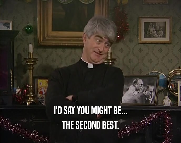 I'D SAY YOU MIGHT BE... THE SECOND BEST. 