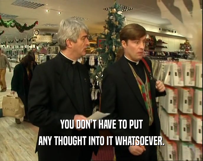 YOU DON'T HAVE TO PUT ANY THOUGHT INTO IT WHATSOEVER. 