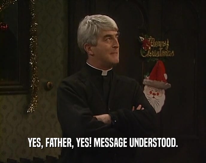 YES, FATHER, YES! MESSAGE UNDERSTOOD.  