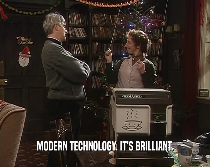 MODERN TECHNOLOGY. IT'S BRILLIANT.  