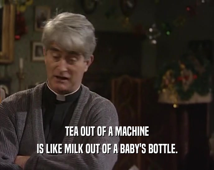 TEA OUT OF A MACHINE IS LIKE MILK OUT OF A BABY'S BOTTLE. 