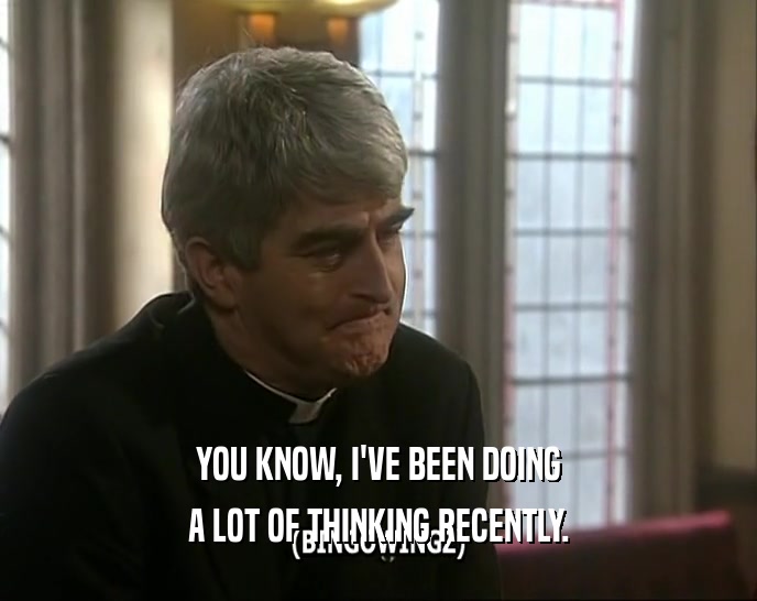 YOU KNOW, I'VE BEEN DOING A LOT OF THINKING RECENTLY. 