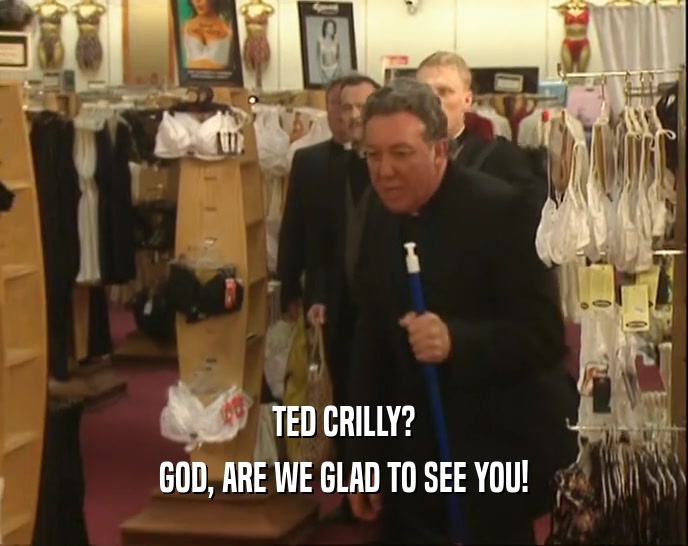 TED CRILLY? GOD, ARE WE GLAD TO SEE YOU! 