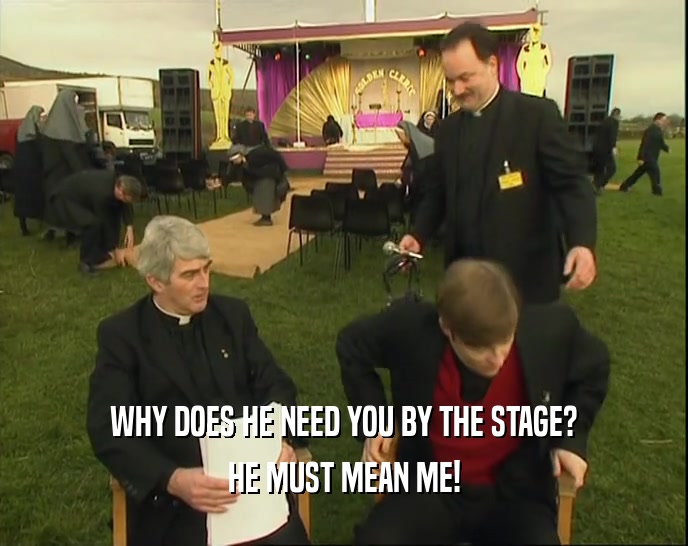 WHY DOES HE NEED YOU BY THE STAGE? HE MUST MEAN ME! 