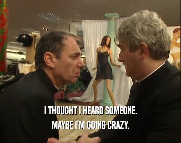 I THOUGHT I HEARD SOMEONE. MAYBE I'M GOING CRAZY. 