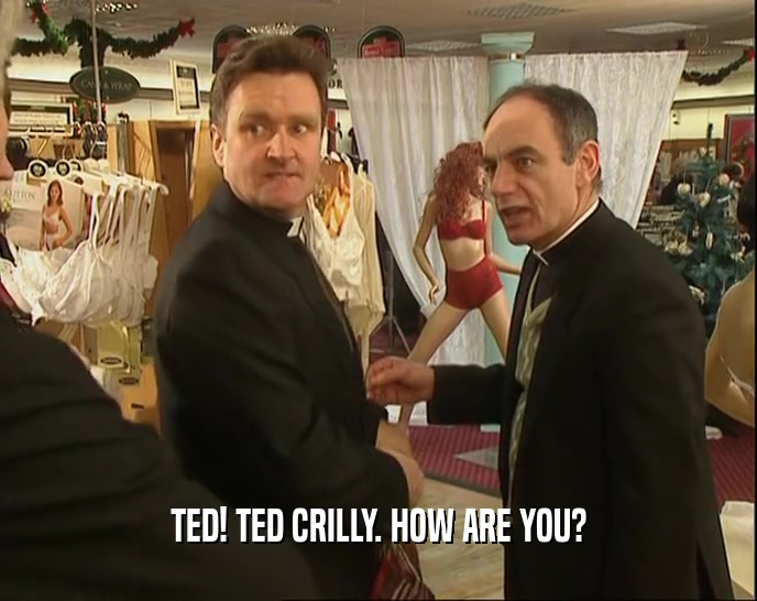 TED! TED CRILLY. HOW ARE YOU?  