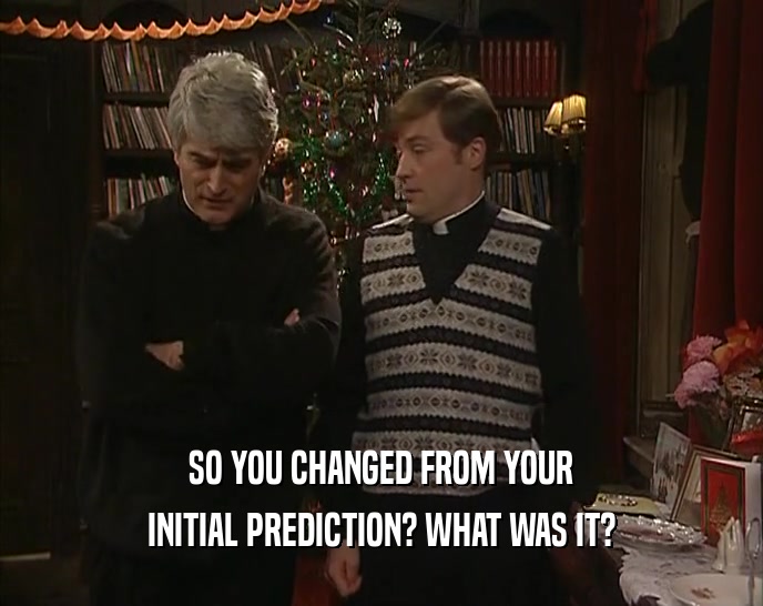 SO YOU CHANGED FROM YOUR INITIAL PREDICTION? WHAT WAS IT? 