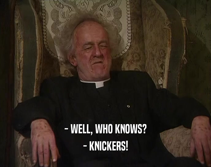 - WELL, WHO KNOWS?
 - KNICKERS!
 