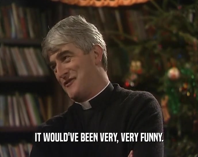 IT WOULD'VE BEEN VERY, VERY FUNNY.  