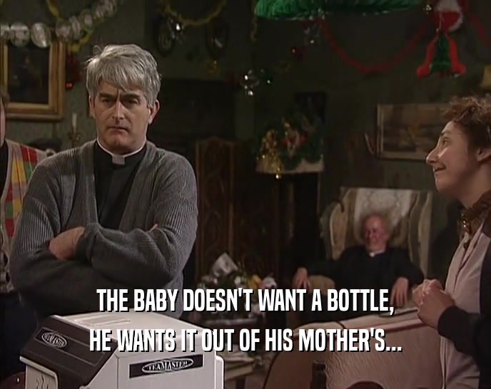 THE BABY DOESN'T WANT A BOTTLE,
 HE WANTS IT OUT OF HIS MOTHER'S...
 