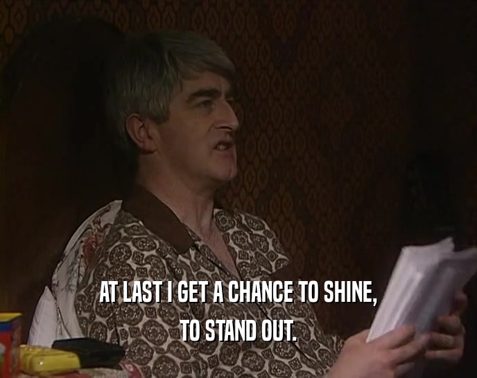 AT LAST I GET A CHANCE TO SHINE, TO STAND OUT. 