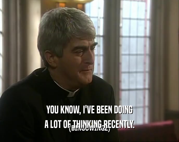 YOU KNOW, I'VE BEEN DOING A LOT OF THINKING RECENTLY. 