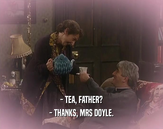 - TEA, FATHER? - THANKS, MRS DOYLE. 