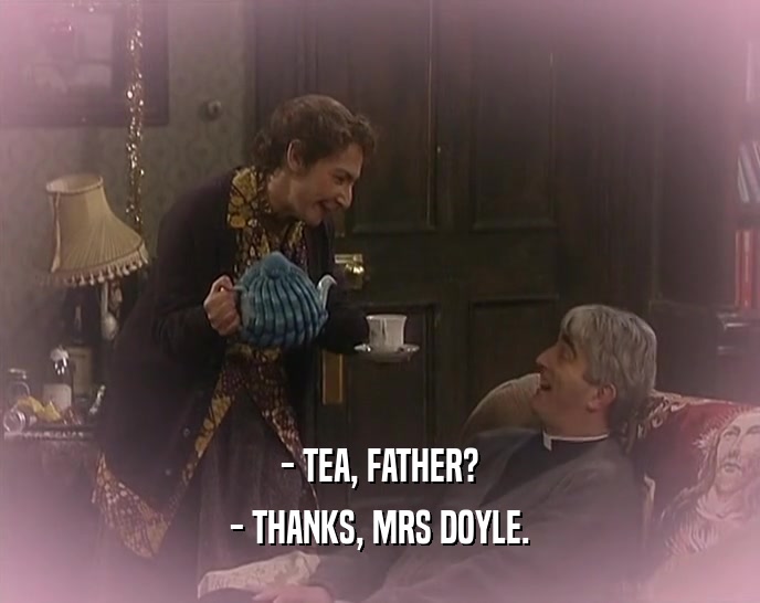 - TEA, FATHER? - THANKS, MRS DOYLE. 