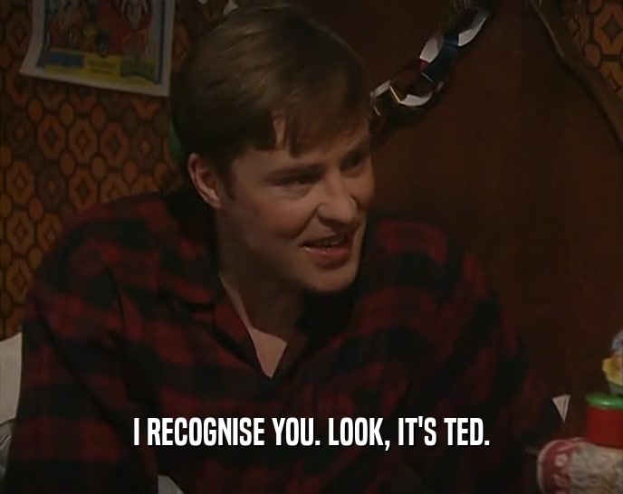 I RECOGNISE YOU. LOOK, IT'S TED.  