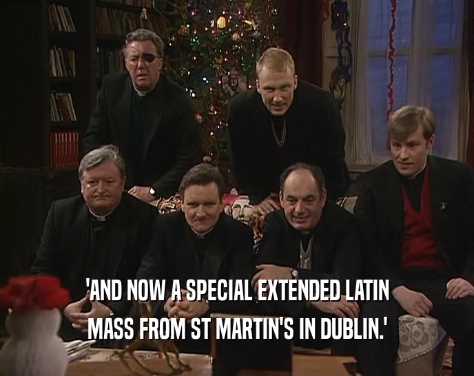 'AND NOW A SPECIAL EXTENDED LATIN
 MASS FROM ST MARTIN'S IN DUBLIN.'
 