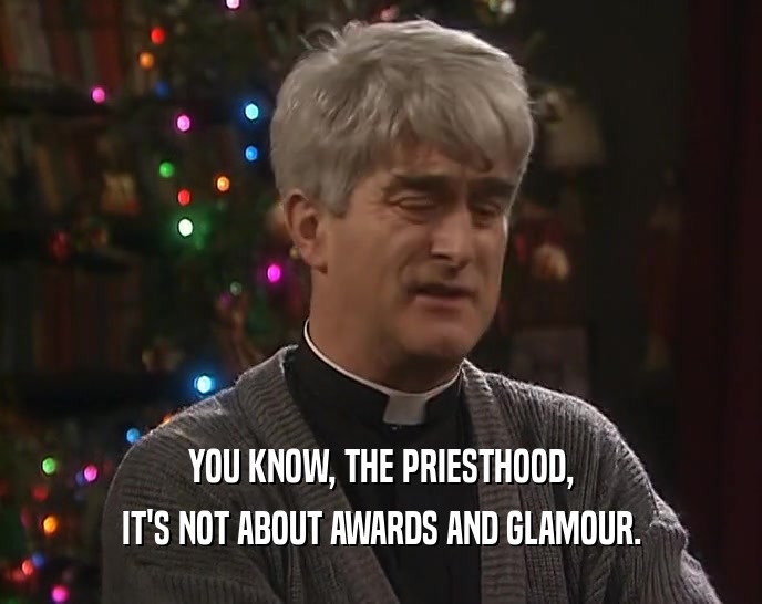 YOU KNOW, THE PRIESTHOOD, IT'S NOT ABOUT AWARDS AND GLAMOUR. 