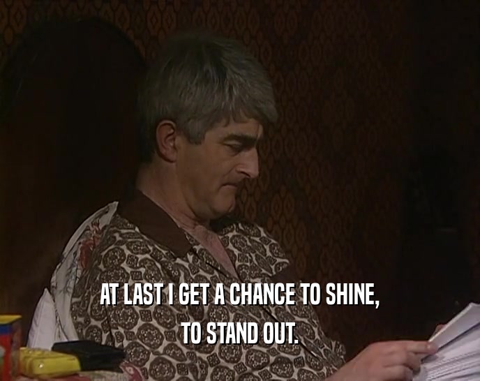 AT LAST I GET A CHANCE TO SHINE, TO STAND OUT. 