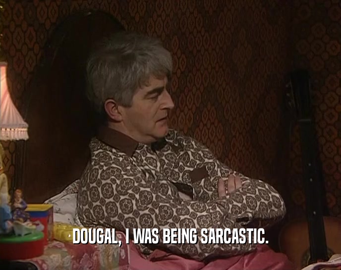 DOUGAL, I WAS BEING SARCASTIC.  