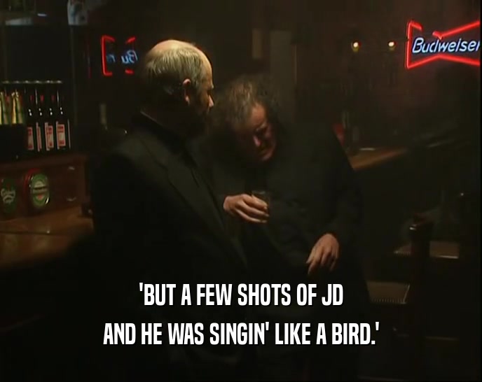 'BUT A FEW SHOTS OF JD
 AND HE WAS SINGIN' LIKE A BIRD.'
 