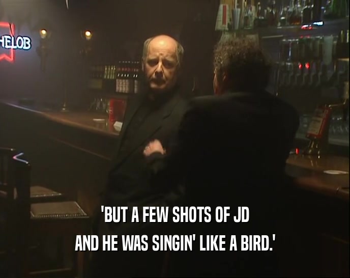 'BUT A FEW SHOTS OF JD AND HE WAS SINGIN' LIKE A BIRD.' 