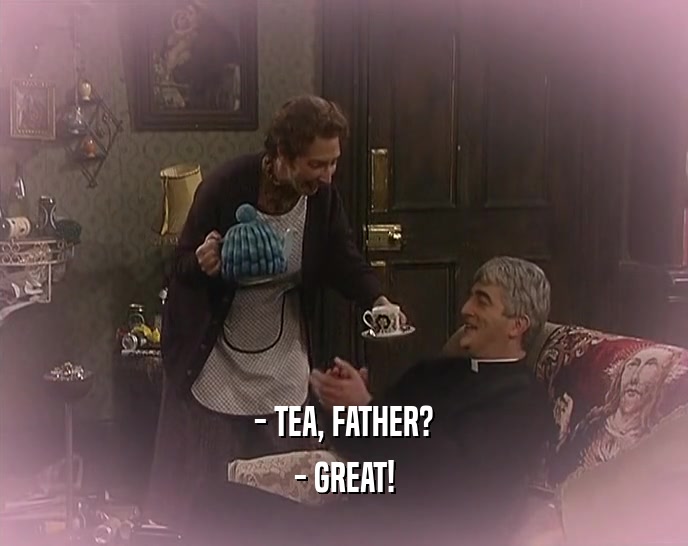 - TEA, FATHER? - GREAT! 