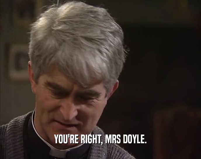 YOU'RE RIGHT, MRS DOYLE.  