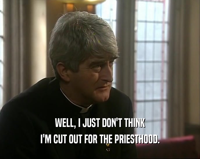WELL, I JUST DON'T THINK I'M CUT OUT FOR THE PRIESTHOOD. 
